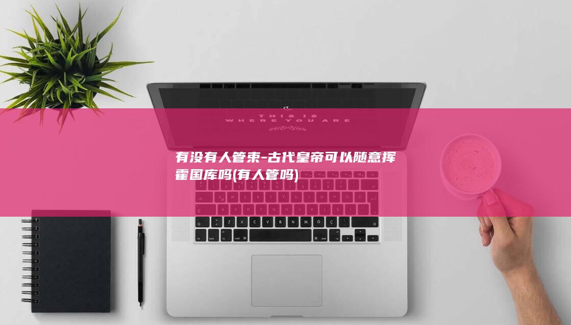有没有人管束-古代皇帝可以随意挥霍国库吗 (有人管吗)(图1)