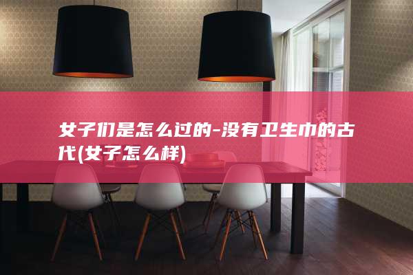 女子们是怎么过的-没有卫生巾的古代 (女子怎么样)(图1)