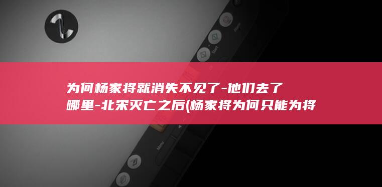 为何杨家将就消失不见了-他们去了哪里-北宋灭亡之后 (杨家将为何只能为将)(图1)