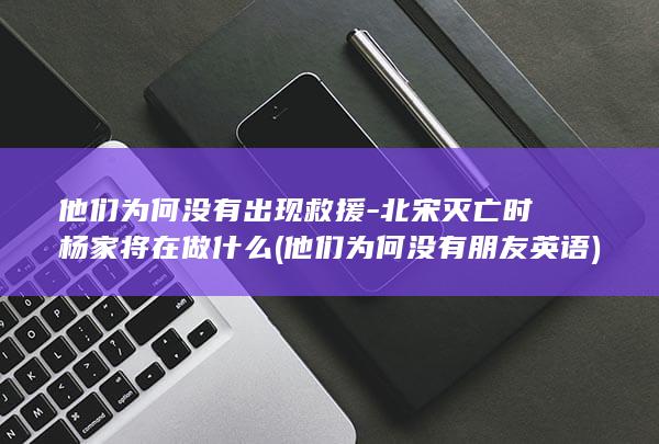 他们为何没有出现救援-北宋灭亡时杨家将在做什么 (他们为何没有朋友英语)(图1)