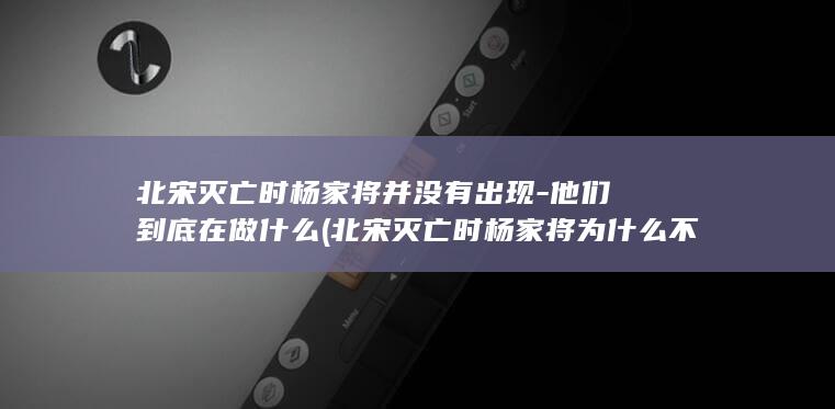 北宋灭亡时杨家将并没有出现-他们到底在做什么 (北宋灭亡时杨家将为什么不出来救国)(图1)