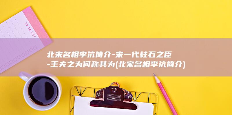 北宋名相李沆简介-宋一代柱石之臣-王夫之为何称其为 (北宋名相李沆简介)(图1)