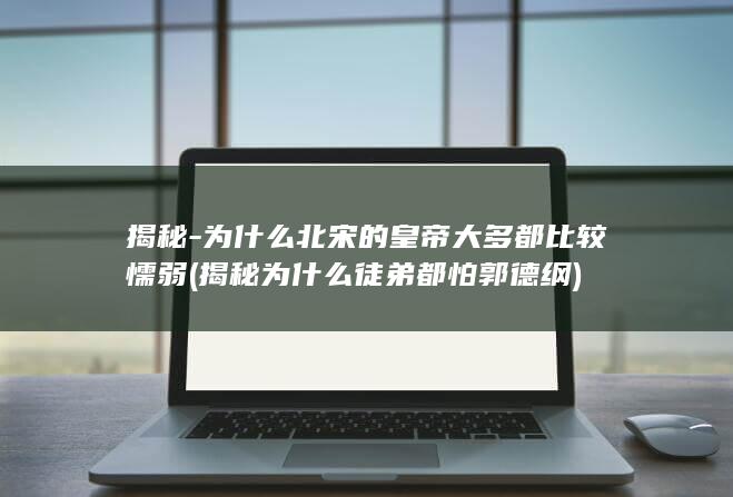 揭秘-为什么北宋的皇帝大多都比较懦弱 (揭秘为什么徒弟都怕郭德纲)(图1)