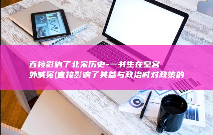 直接影响了北宋历史-一书生在皇宫外喊冤 (直接影响了其参与政治时对政策的解读)(图1)