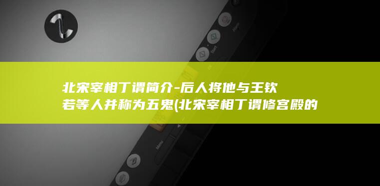 北宋宰相丁谓简介-后人将他与王钦若等人并称为五鬼 (北宋宰相丁谓修宫殿的案例)(图1)