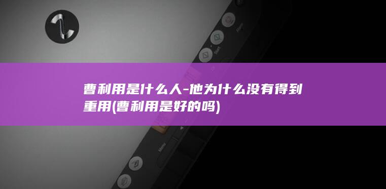 曹利用是什么人-他为什么没有得到重用 (曹利用是好的吗)(图1)