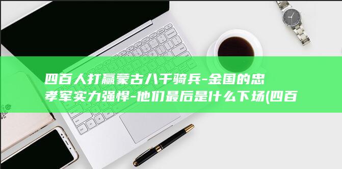 四百人打赢蒙古八千骑兵-金国的忠孝军实力强悍-他们最后是什么下场 (四百人打赢蒙古人)(图1)