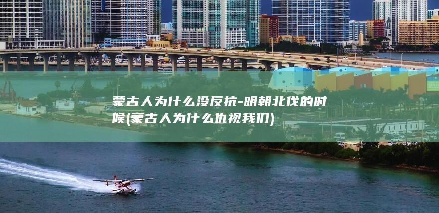 蒙古人为什么没反抗-明朝北伐的时候 (蒙古人为什么仇视我们)(图1)