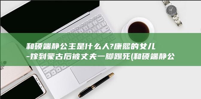和硕端静公主是什么人?康熙的女儿-嫁到蒙古后被丈夫一脚踢死 (和硕端静公主画像)(图1)