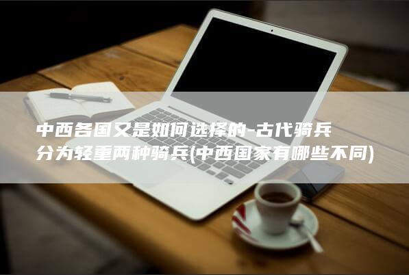 中西各国又是如何选择的-古代骑兵分为轻重两种骑兵 (中西国家有哪些不同)(图1)