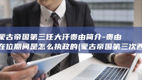 蒙古帝国第三任大汗贵由简介-贵由在位期间是怎么执政的 (蒙古帝国第三次西征)(图1)