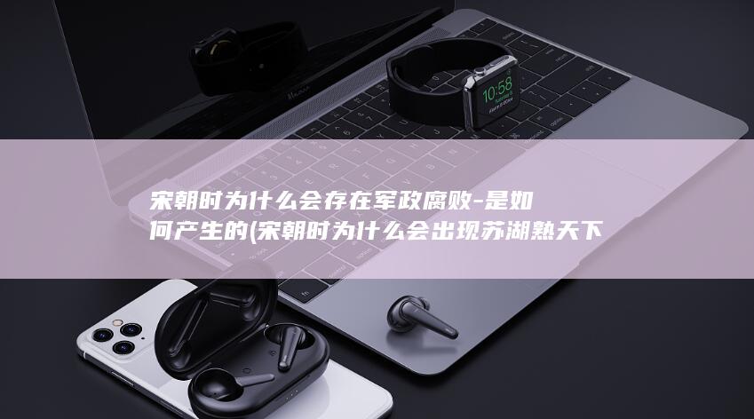宋朝时为什么会存在军政腐败-是如何产生的 (宋朝时为什么会出现苏湖熟天下足的现象)(图1)