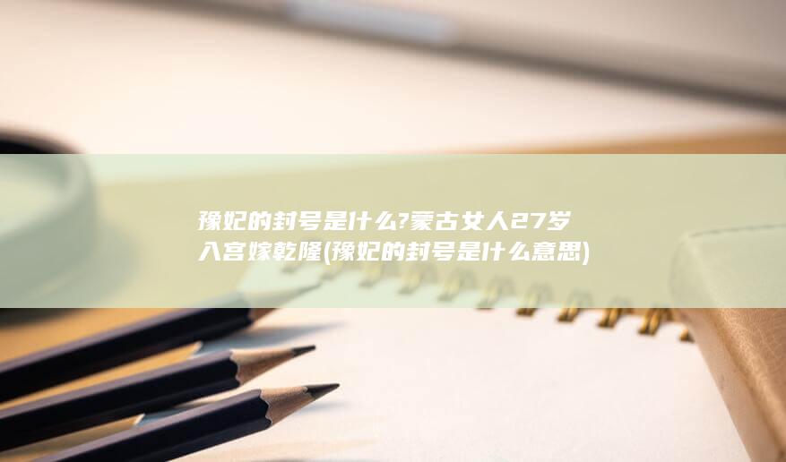 豫妃的封号是什么?蒙古女人27岁入宫嫁乾隆 (豫妃的封号是什么意思)(图1)