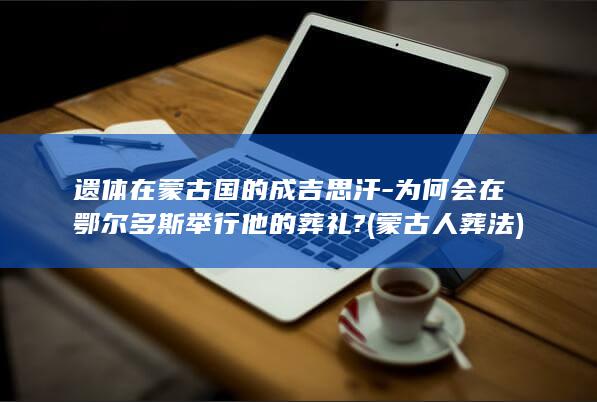 遗体在蒙古国的成吉思汗-为何会在鄂尔多斯举行他的葬礼? (蒙古人葬法)(图1)