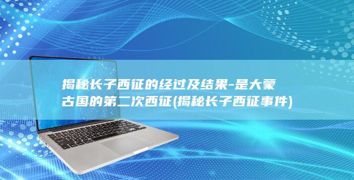 揭秘长子西征的经过及结果-是大蒙古国的第二次西征 (揭秘长子西征事件)(图1)
