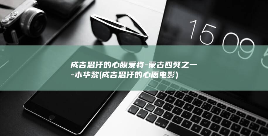 成吉思汗的心腹爱将-蒙古四獒之一-木华黎 (成吉思汗的心愿电影)(图1)
