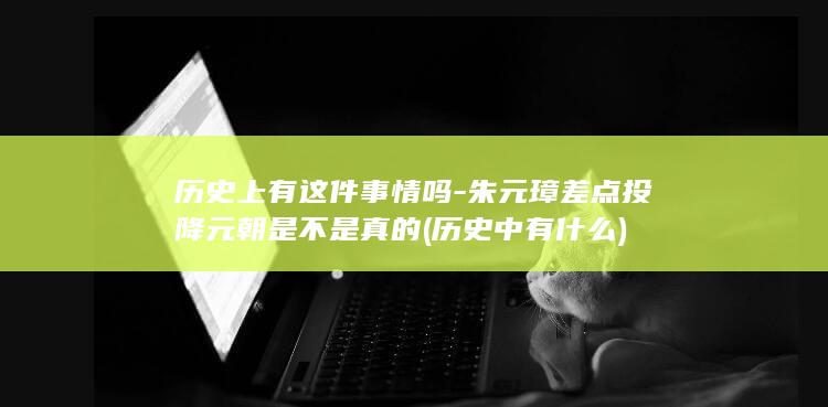 历史上有这件事情吗-朱元璋差点投降元朝是不是真的 (历史中有什么)(图1)