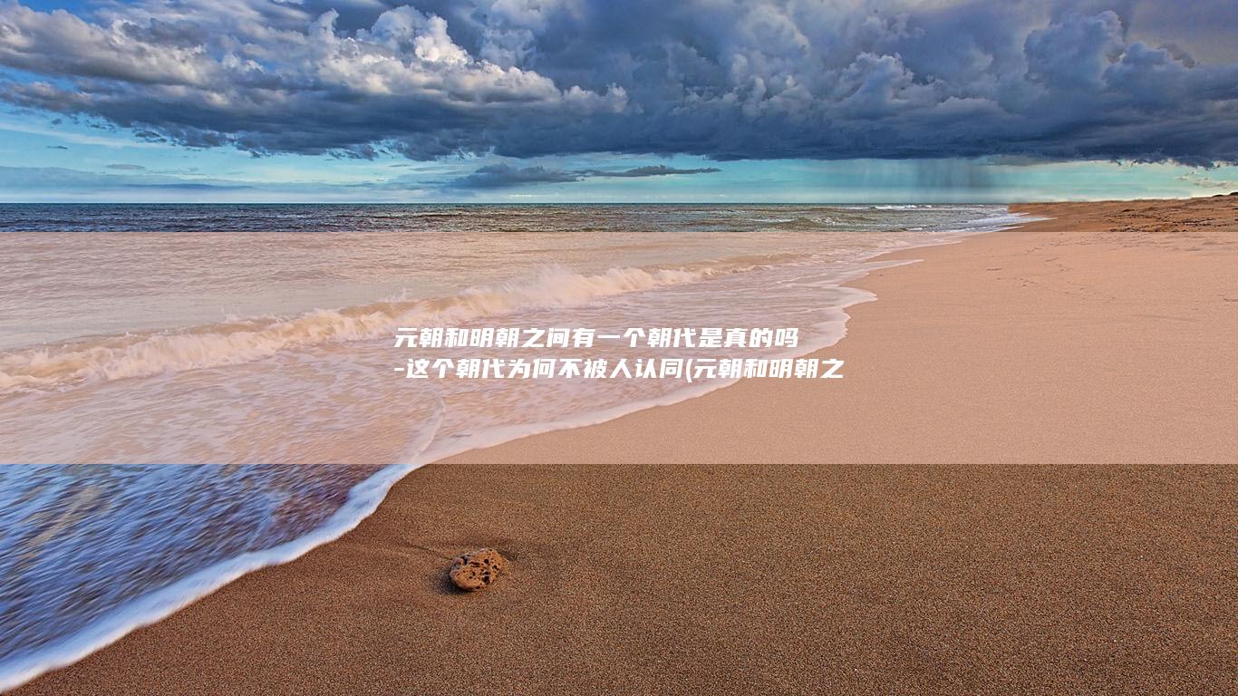 元朝和明朝之间有一个朝代是真的吗-这个朝代为何不被人认同 (元朝和明朝之间有什么朝代)(图1) 元朝和明朝之间有一个朝代是真的吗-这个朝代为何不被人认同 (元朝和明朝之间有什么朝代)(图1)