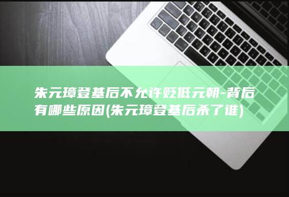 朱元璋登基后不允许贬低元朝-背后有哪些原因 (朱元璋登基后杀了谁)(图1)