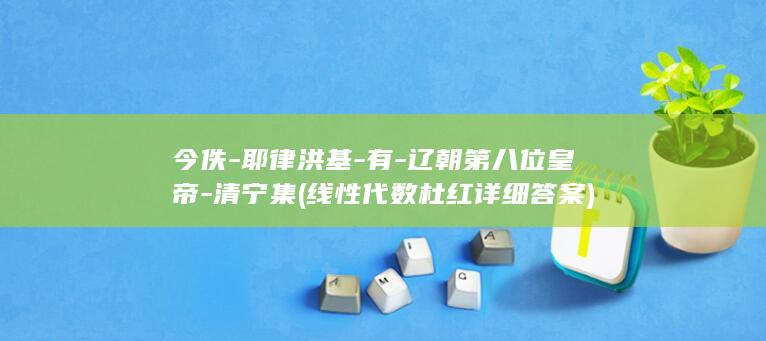 今佚-耶律洪基-有-辽朝第八位皇帝-清宁集 (线性代数杜红详细答案)(图1)