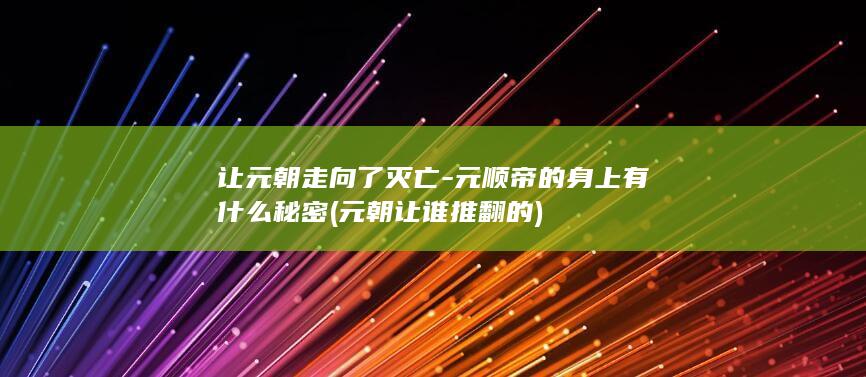 让元朝走向了灭亡-元顺帝的身上有什么秘密 (元朝让谁推翻的)(图1)