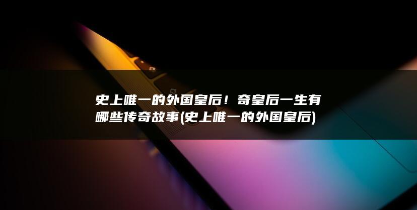 史上唯一的外国皇后！奇皇后一生有哪些传奇故事 (史上唯一的外国皇后)(图1)