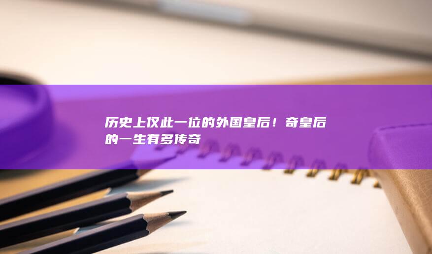 历史上仅此一位的外国皇后！奇皇后的一生有多传奇(图1)