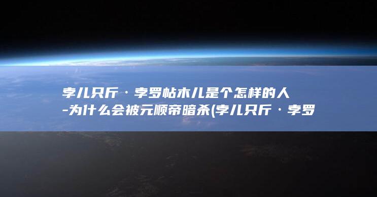 孛儿只斤·孛罗帖木儿是个怎样的人-为什么会被元顺帝暗杀 (孛儿只斤·孛罗帖木儿)(图1)