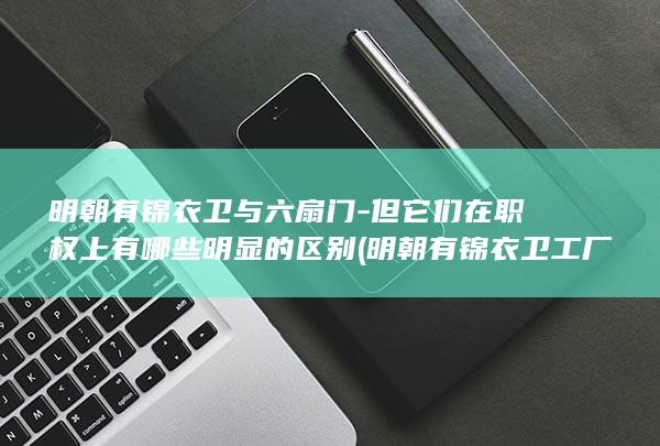 明朝有锦衣卫与六扇门-但它们在职权上有哪些明显的区别 (明朝有锦衣卫工厂吗)(图1)