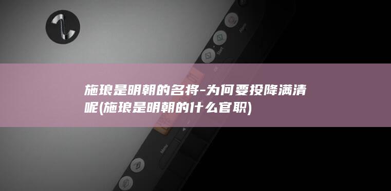 施琅是明朝的名将-为何要投降满清呢 (施琅是明朝的什么官职)(图1)