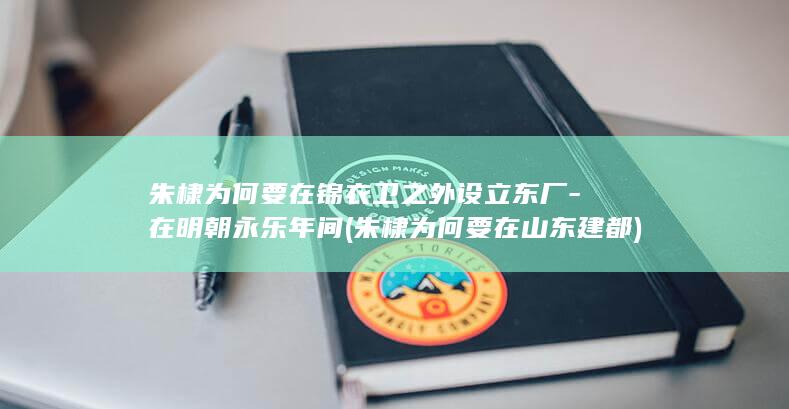 朱棣为何要在锦衣卫之外设立东厂-在明朝永乐年间 (朱棣为何要在山东建都)(图1)