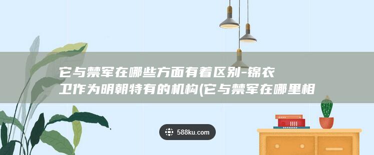 它与禁军在哪些方面有着区别-锦衣卫作为明朝特有的机构 (它与禁军在哪里相遇)(图1)