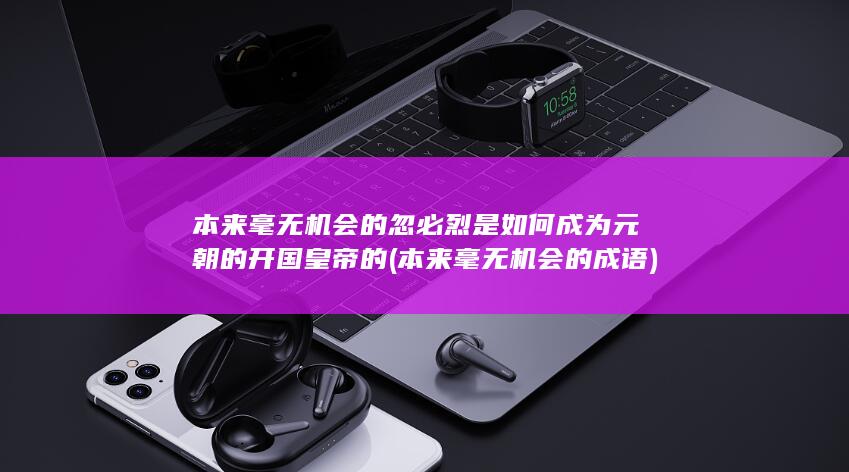本来毫无机会的忽必烈是如何成为元朝的开国皇帝的 (本来毫无机会的成语)(图1)