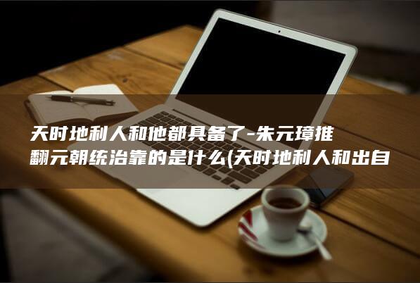 天时地利人和他都具备了-朱元璋推翻元朝统治靠的是什么 (天时地利人和出自哪里)(图1)