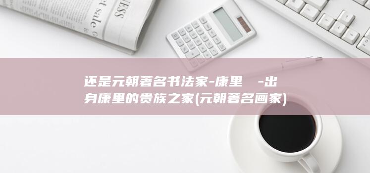 还是元朝著名书法家-康里巎巎-出身康里的贵族之家 (元朝著名画家)(图1)
