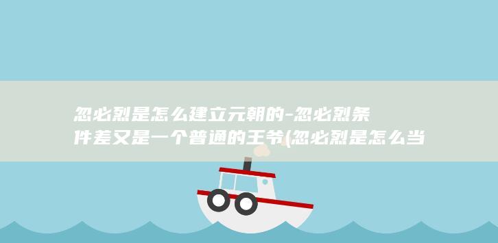 忽必烈是怎么建立元朝的-忽必烈条件差又是一个普通的王爷 (忽必烈是怎么当上大汗的)(图1)