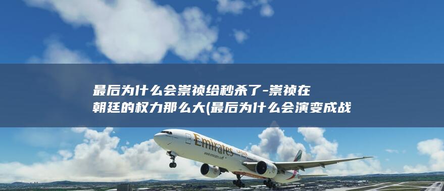 最后为什么会崇祯给秒杀了-崇祯在朝廷的权力那么大 (最后为什么会演变成战争)(图1)