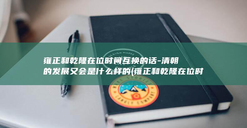 雍正和乾隆在位时间互换的话-清朝的发展又会是什么样的 (雍正和乾隆在位时间)(图1)
