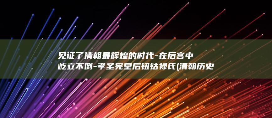 见证了清朝最辉煌的时代-在后宫中屹立不倒-孝圣宪皇后钮钴禄氏 (清朝历史之最)(图1)