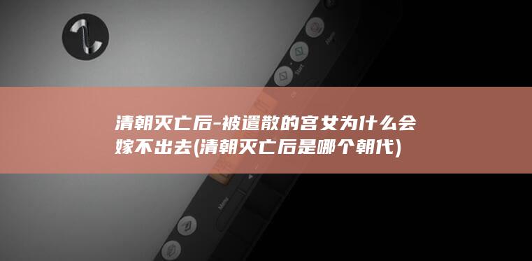 清朝灭亡后-被遣散的宫女为什么会嫁不出去 (清朝灭亡后是哪个朝代)(图1)
