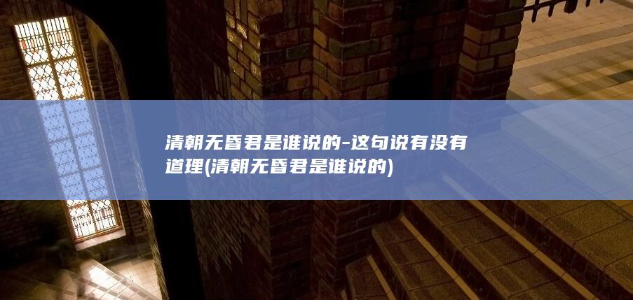 清朝无昏君是谁说的-这句说有没有道理 (清朝无昏君是谁说的)(图1)