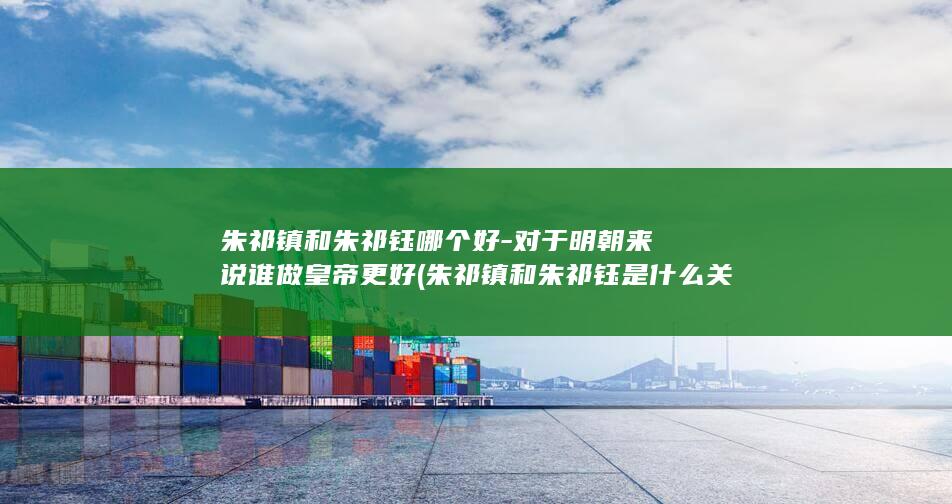 朱祁镇和朱祁钰哪个好-对于明朝来说谁做皇帝更好 (朱祁镇和朱祁钰是什么关系)(图1)