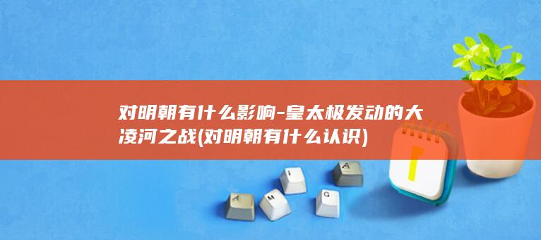 对明朝有什么影响-皇太极发动的大凌河之战 (对明朝有什么认识)(图1)
