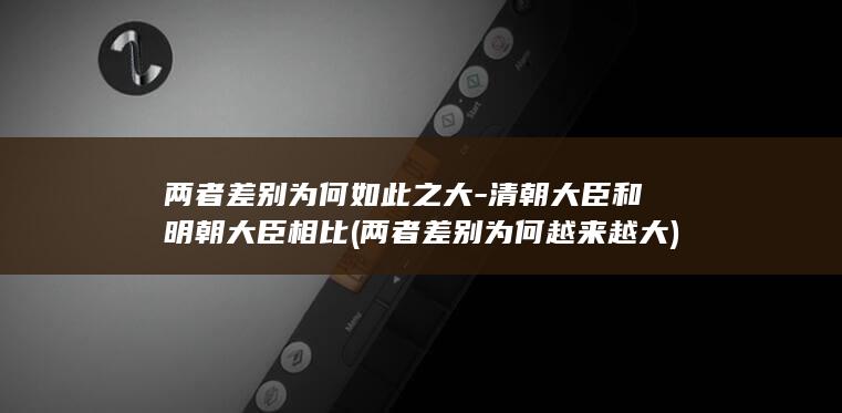 两者差别为何如此之大-清朝大臣和明朝大臣相比 (两者差别为何越来越大)(图1) 两者差别为何如此之大-清朝大臣和明朝大臣相比 (两者差别为何越来越大)(图1)
