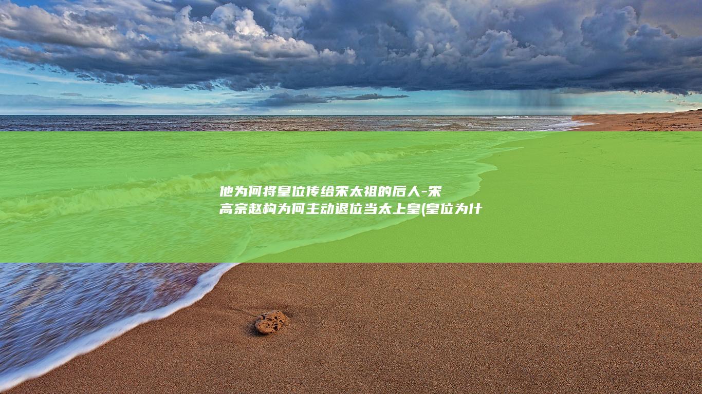 他为何将皇位传给宋太祖的后人-宋高宗赵构为何主动退位当太上皇 (皇位为什么传给儿子)(图1)