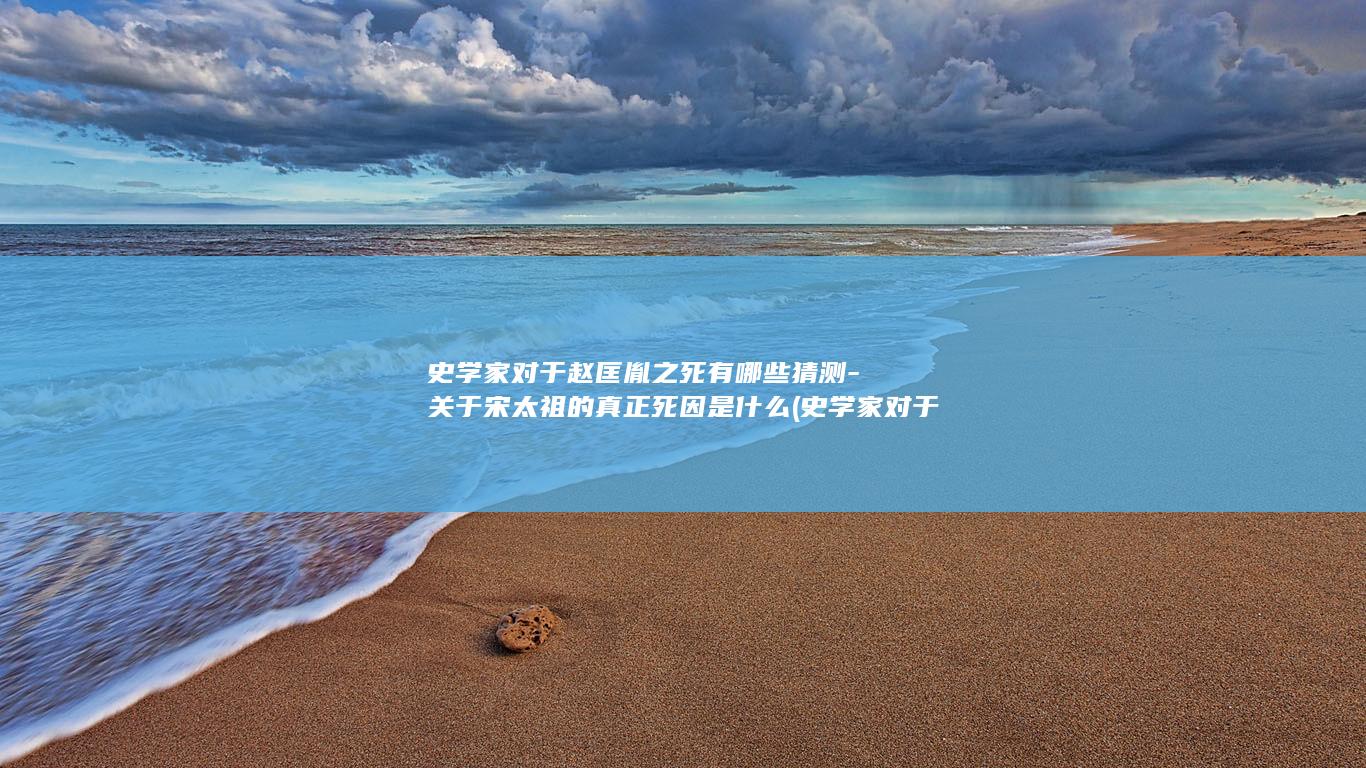 史学家对于赵匡胤之死有哪些猜测-关于宋太祖的真正死因是什么 (史学家对于赵氏的看法)(图1)