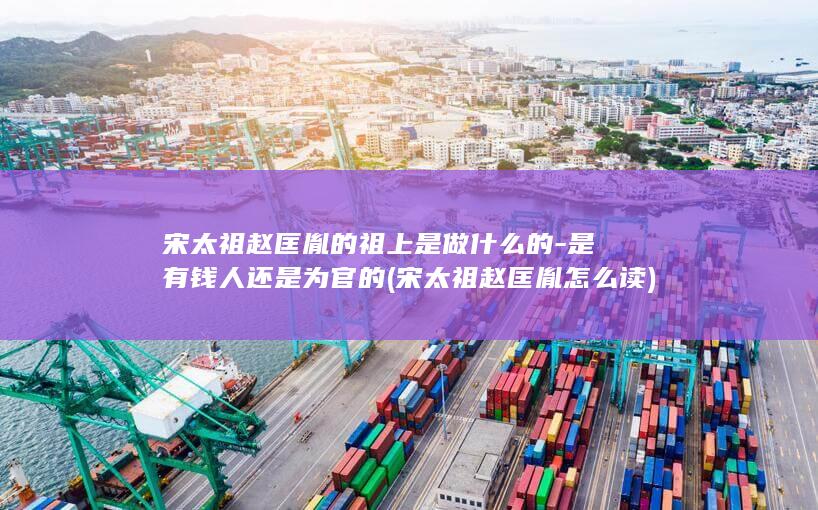宋太祖赵匡胤的祖上是做什么的-是有钱人还是为官的 (宋太祖赵匡胤怎么读)(图1)