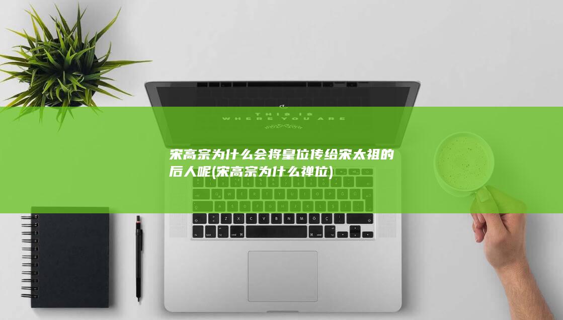 宋高宗为什么会将皇位传给宋太祖的后人呢 (宋高宗为什么禅位)(图1)