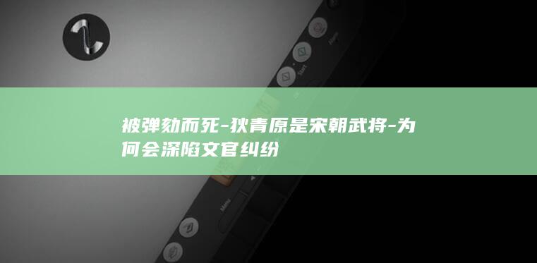 被弹劾而死-狄青原是宋朝武将-为何会深陷文官纠纷(图1)