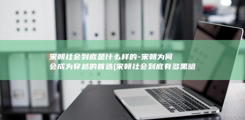 宋朝社会到底是什么样的-宋朝为何会成为穿越的首选 (宋朝社会到底有多黑暗)(图1)